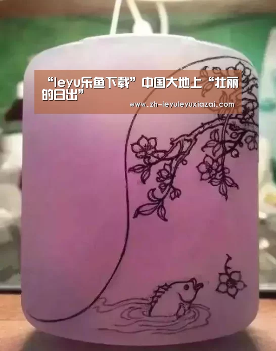 “leyu乐鱼下载”中国大地上“壮丽的日出”(图4) leyu乐鱼下载