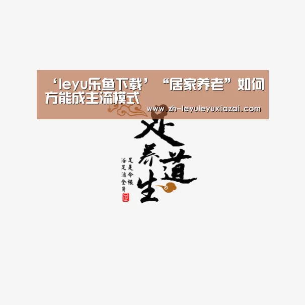 ‘leyu乐鱼下载’“居家养老”如何方能成主流模式
