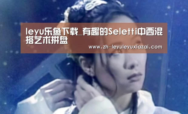 leyu乐鱼下载_有趣的Seletti中西混搭艺术拼盘(图1) leyu乐鱼下载