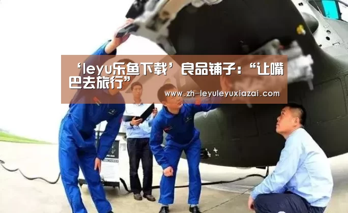 ‘leyu乐鱼下载’良品铺子:“让嘴巴去旅行”(图1) leyu乐鱼下载