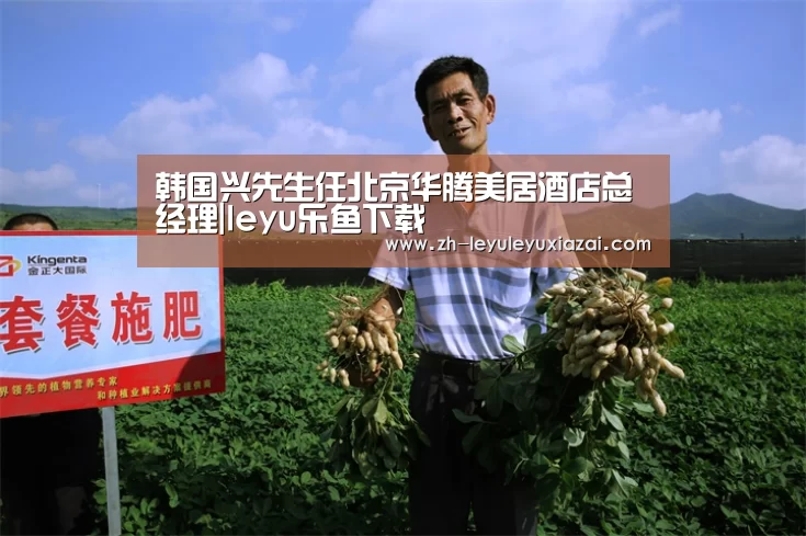 韩国兴先生任北京华腾美居酒店总经理|leyu乐鱼下载(图1) leyu乐鱼下载