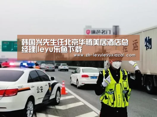 韩国兴先生任北京华腾美居酒店总经理|leyu乐鱼下载(图3) leyu乐鱼下载