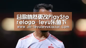 谷歌悄然更改PlayStorelogo-leyu乐鱼下载(图1) leyu乐鱼下载