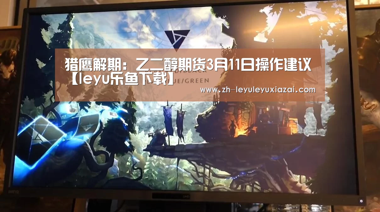 猎鹰解期:乙二醇期货3月11日操作建议【leyu乐鱼下载】(图1) leyu乐鱼下载