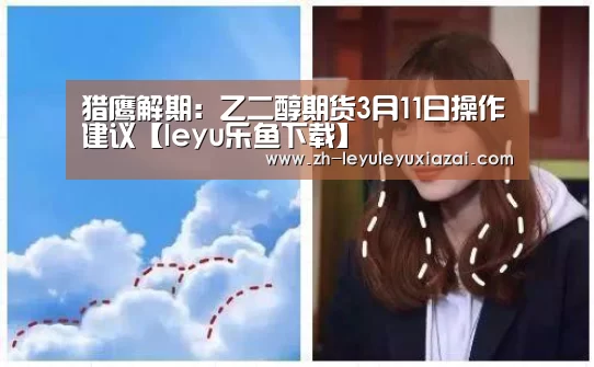 猎鹰解期:乙二醇期货3月11日操作建议【leyu乐鱼下载】(图2) leyu乐鱼下载